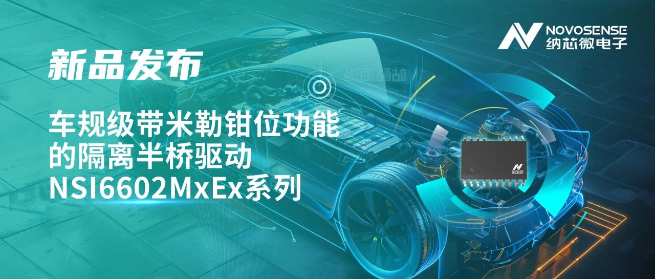助力半桥器件开关安全提速，纳芯微推出车规级带米勒钳位功能的隔离半桥驱动NSI6602MxEx系列